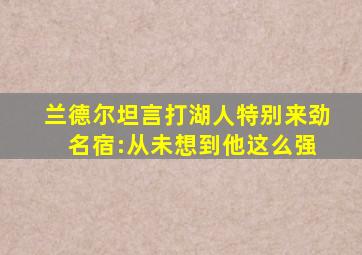 兰德尔坦言打湖人特别来劲 名宿:从未想到他这么强